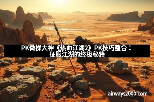 PK微操大神《热血江湖2》PK技巧整合：征服江湖的终极秘籍